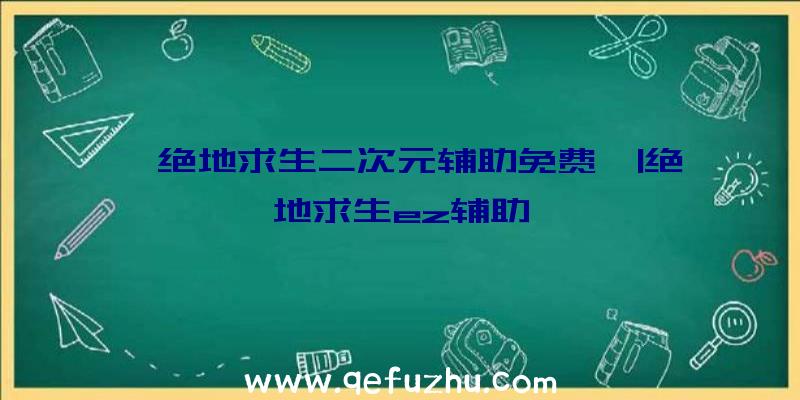 「绝地求生二次元辅助免费」|绝地求生ez辅助